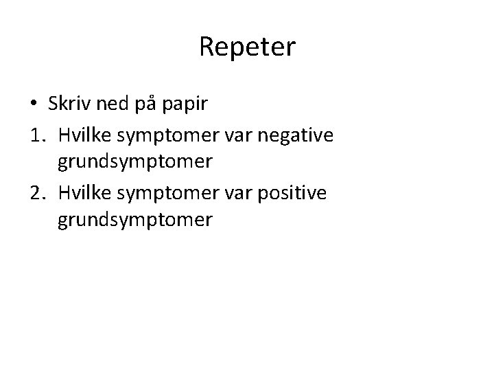 Repeter • Skriv ned på papir 1. Hvilke symptomer var negative grundsymptomer 2. Hvilke