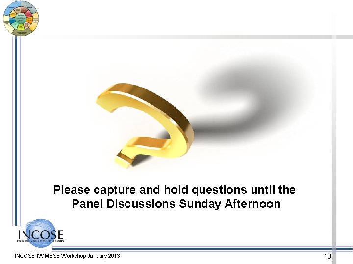 Please capture and hold questions until the Panel Discussions Sunday Afternoon INCOSE IW MBSE