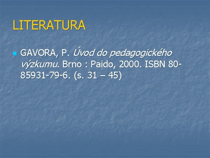 LITERATURA n GAVORA, P. Úvod do pedagogického výzkumu. Brno : Paido, 2000. ISBN 8085931