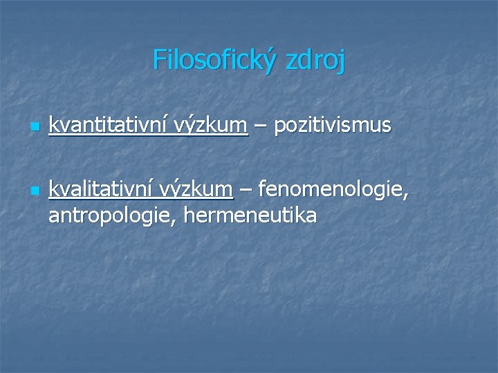 Filosofický zdroj n n kvantitativní výzkum – pozitivismus kvalitativní výzkum – fenomenologie, antropologie, hermeneutika