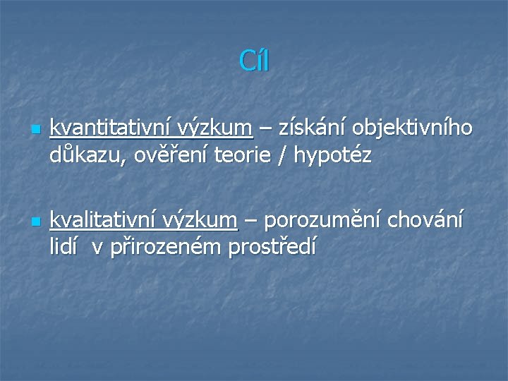 Cíl n n kvantitativní výzkum – získání objektivního důkazu, ověření teorie / hypotéz kvalitativní