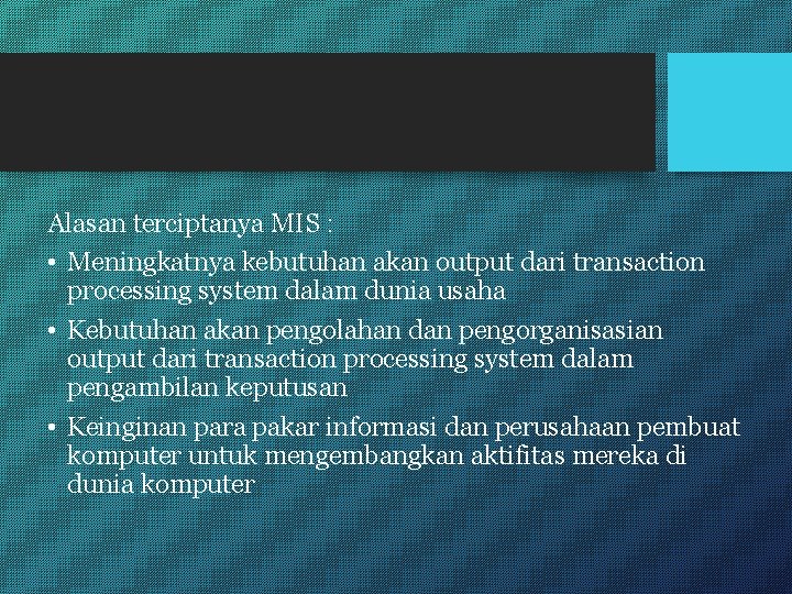 Alasan terciptanya MIS : • Meningkatnya kebutuhan akan output dari transaction processing system dalam