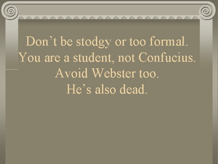 Don’t be stodgy or too formal. You are a student, not Confucius. Avoid Webster