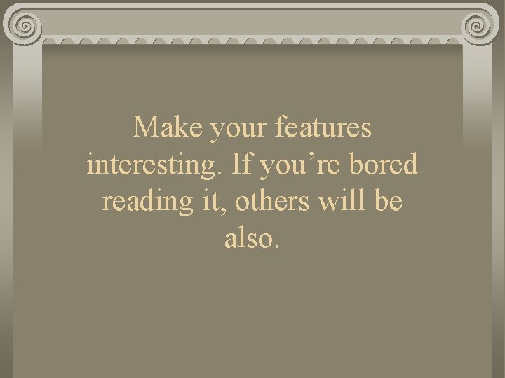 Make your features interesting. If you’re bored reading it, others will be also. 