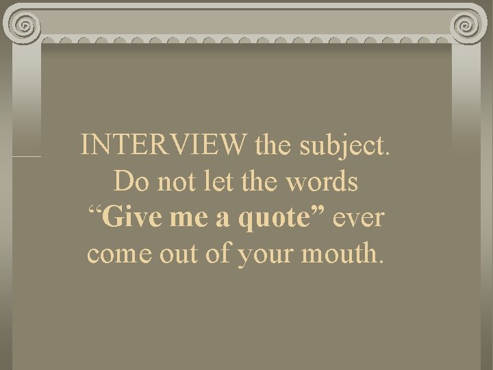 INTERVIEW the subject. Do not let the words “Give me a quote” ever come
