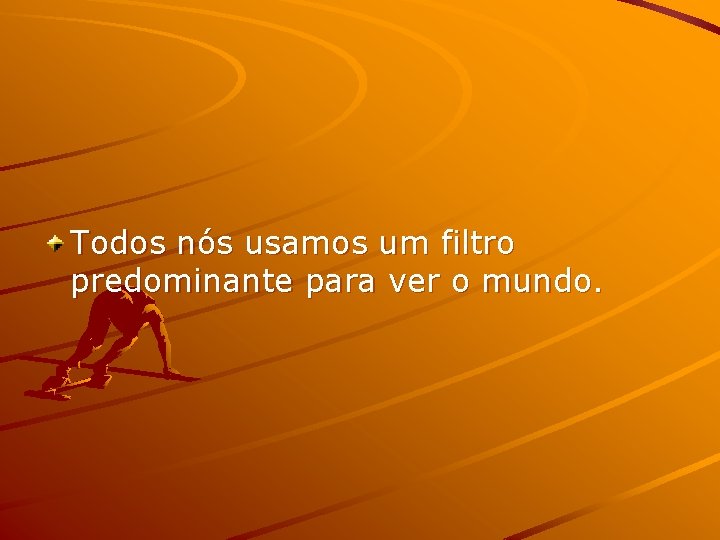 Todos nós usamos um filtro predominante para ver o mundo. 