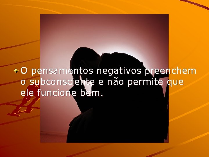 O pensamentos negativos preenchem o subconsciente e não permite que ele funcione bem. 