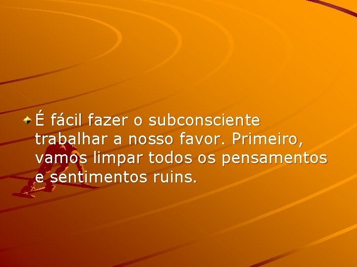 É fácil fazer o subconsciente trabalhar a nosso favor. Primeiro, vamos limpar todos os