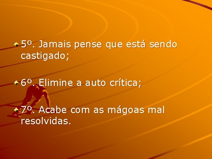 5º. Jamais pense que está sendo castigado; 6º. Elimine a auto crítica; 7º. Acabe