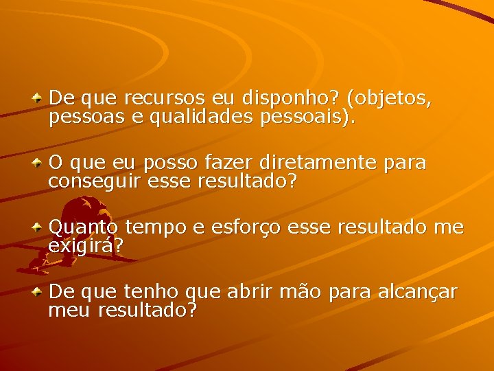 De que recursos eu disponho? (objetos, pessoas e qualidades pessoais). O que eu posso