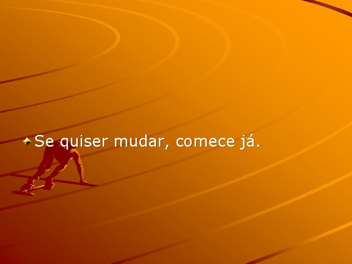 Se quiser mudar, comece já. 