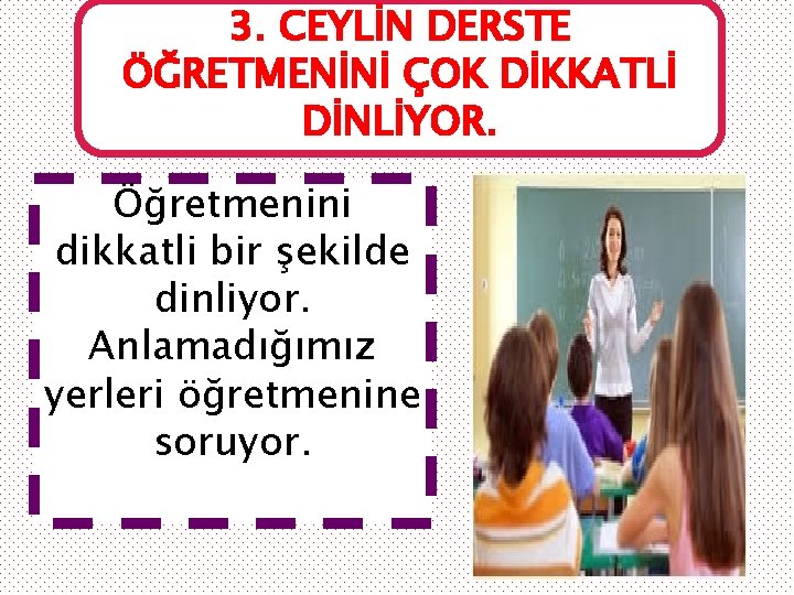 3. CEYLİN DERSTE ÖĞRETMENİNİ ÇOK DİKKATLİ DİNLİYOR. Öğretmenini dikkatli bir şekilde dinliyor. Anlamadığımız yerleri