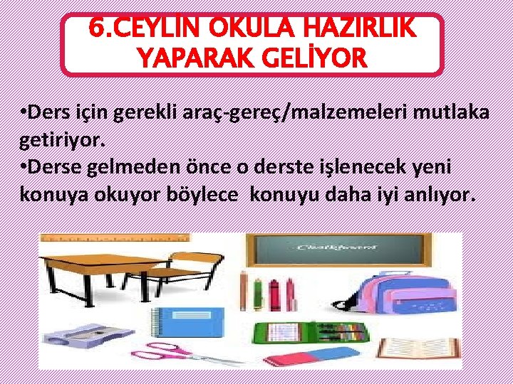 6. CEYLİN OKULA HAZIRLIK YAPARAK GELİYOR • Ders için gerekli araç-gereç/malzemeleri mutlaka getiriyor. •