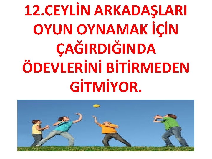 12. CEYLİN ARKADAŞLARI OYUN OYNAMAK İÇİN ÇAĞIRDIĞINDA ÖDEVLERİNİ BİTİRMEDEN GİTMİYOR. 