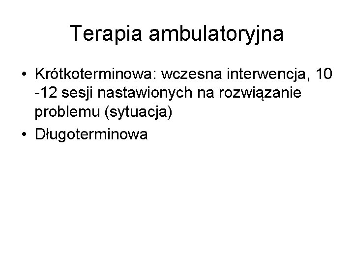 Terapia ambulatoryjna • Krótkoterminowa: wczesna interwencja, 10 -12 sesji nastawionych na rozwiązanie problemu (sytuacja)