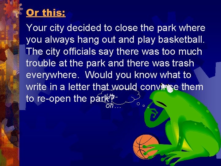 Or this: Your city decided to close the park where you always hang out