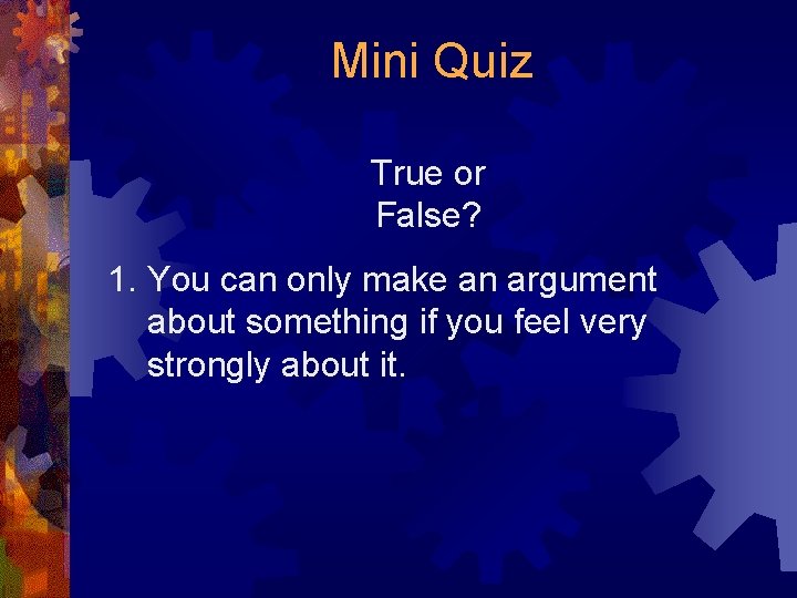 Mini Quiz True or False? 1. You can only make an argument about something