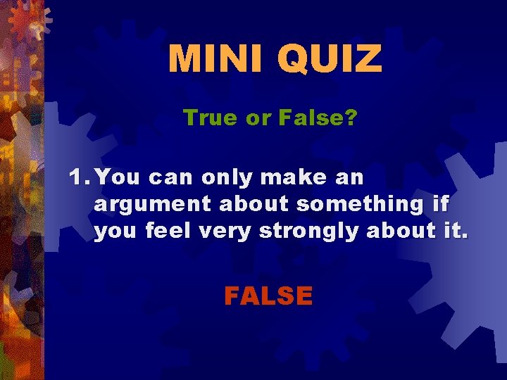 MINI QUIZ True or False? 1. You can only make an argument about something