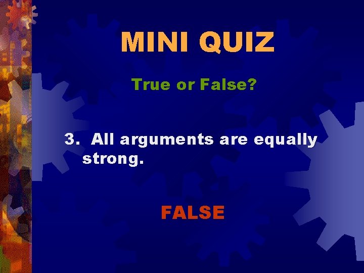 MINI QUIZ True or False? 3. All arguments are equally strong. FALSE 