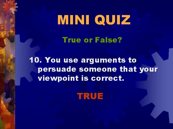 MINI QUIZ True or False? 10. You use arguments to persuade someone that your