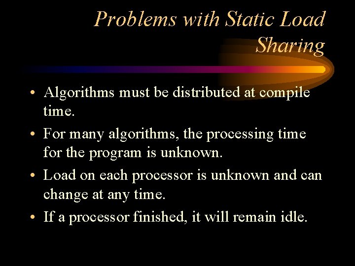 Problems with Static Load Sharing • Algorithms must be distributed at compile time. •