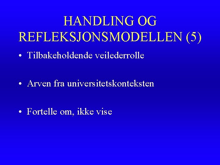 HANDLING OG REFLEKSJONSMODELLEN (5) • Tilbakeholdende veilederrolle • Arven fra universitetskonteksten • Fortelle om,