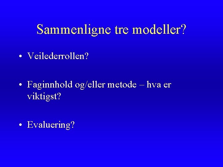 Sammenligne tre modeller? • Veilederrollen? • Faginnhold og/eller metode – hva er viktigst? • Sammenligne tre modeller? • Veilederrollen? • Faginnhold og/eller metode – hva er viktigst? •