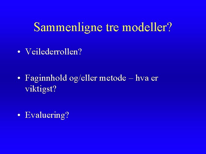 Sammenligne tre modeller? • Veilederrollen? • Faginnhold og/eller metode – hva er viktigst? •