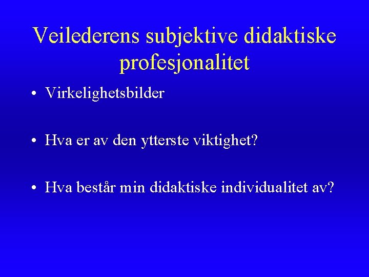 Veilederens subjektive didaktiske profesjonalitet • Virkelighetsbilder • Hva er av den ytterste viktighet? •