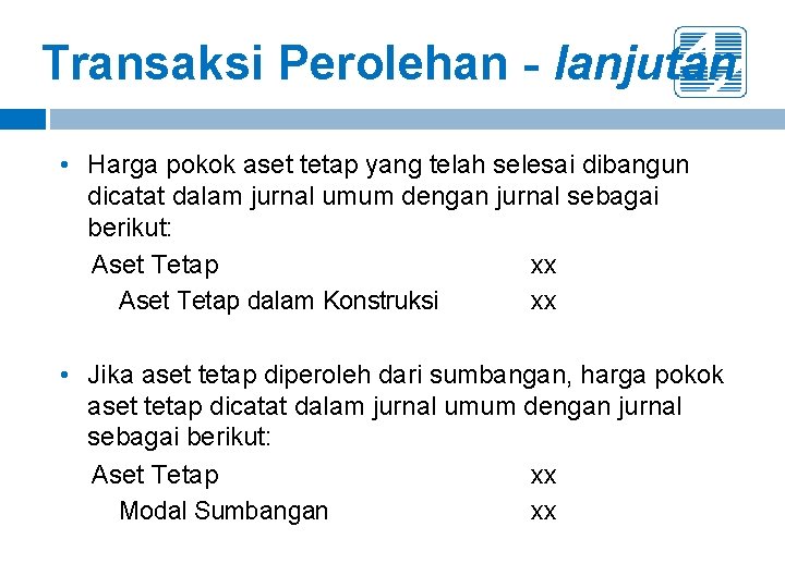 Transaksi Perolehan - lanjutan • Harga pokok aset tetap yang telah selesai dibangun dicatat