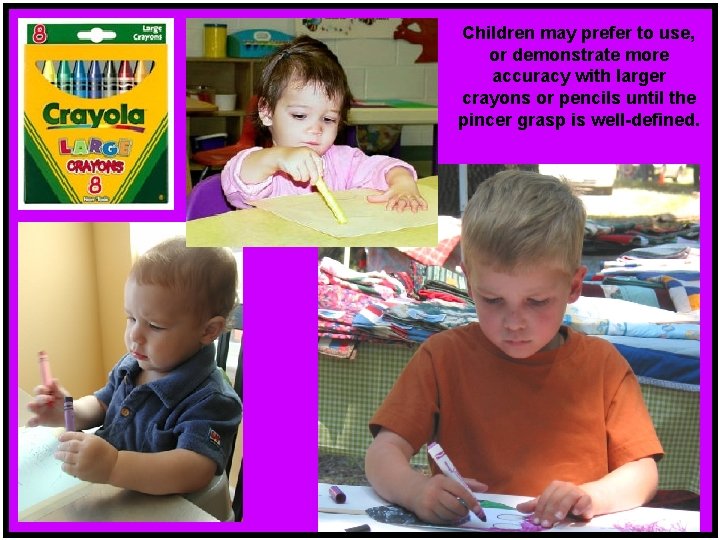 Children may prefer to use, or demonstrate more accuracy with larger crayons or pencils