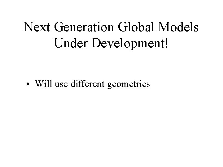 Next Generation Global Models Under Development! • Will use different geometries 
