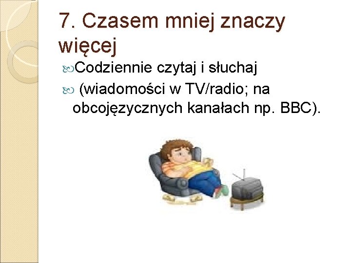 7. Czasem mniej znaczy więcej Codziennie czytaj i słuchaj (wiadomości w TV/radio; na obcojęzycznych