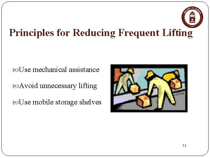 Principles for Reducing Frequent Lifting Use mechanical assistance Avoid unnecessary lifting Use mobile storage