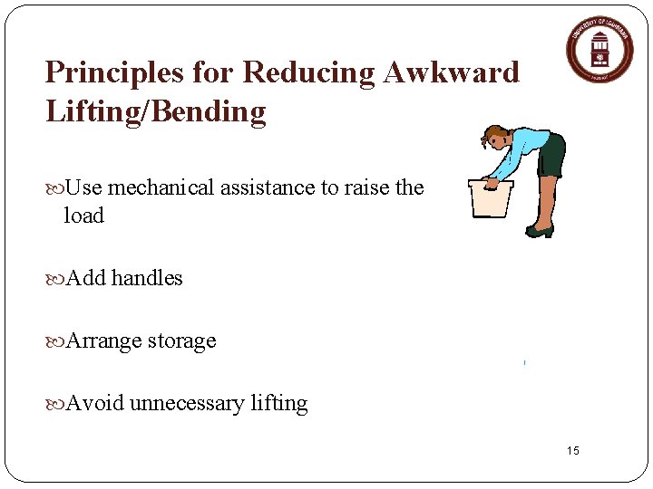 Principles for Reducing Awkward Lifting/Bending Use mechanical assistance to raise the load Add handles