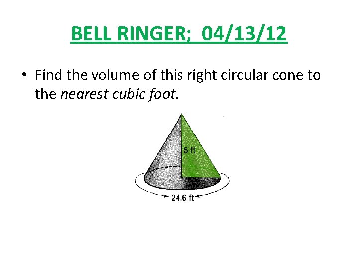 BELL RINGER; 04/13/12 • Find the volume of this right circular cone to the