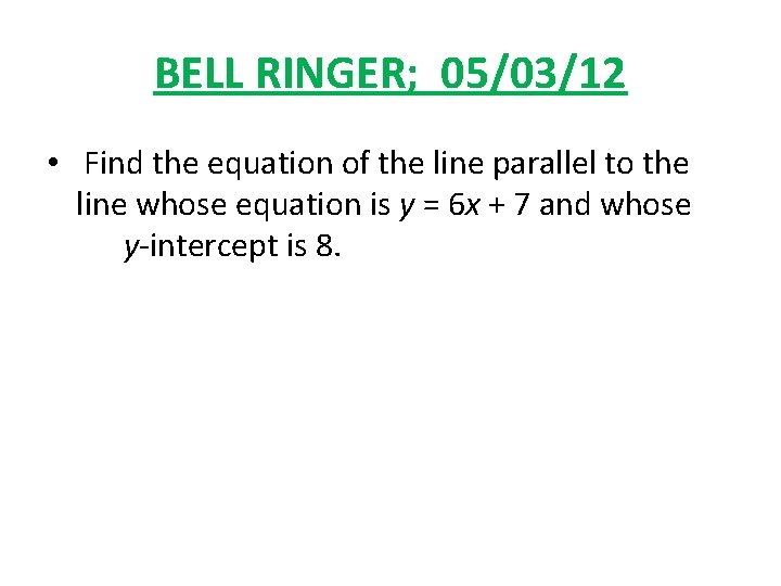 BELL RINGER; 05/03/12 • Find the equation of the line parallel to the line