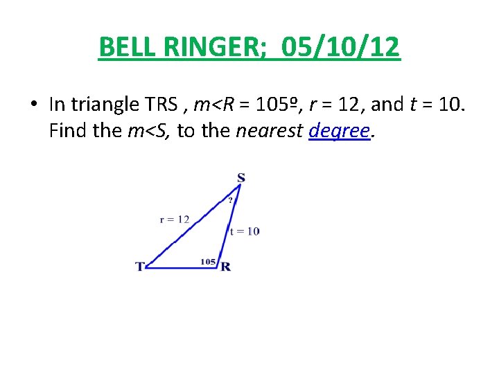 BELL RINGER; 05/10/12 • In triangle TRS , m<R = 105º, r = 12,
