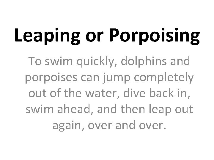 Leaping or Porpoising To swim quickly, dolphins and porpoises can jump completely out of