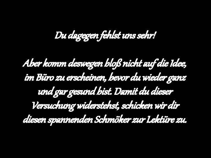 Du dagegen fehlst uns sehr! Aber komm deswegen bloß nicht auf die Idee, im