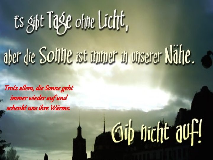 Trotz allem, die Sonne geht immer wieder auf und schenkt uns ihre Wärme. 
