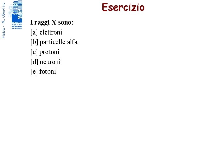 Fisica - M. Obertino Esercizio I raggi X sono: [a] elettroni [b] particelle alfa