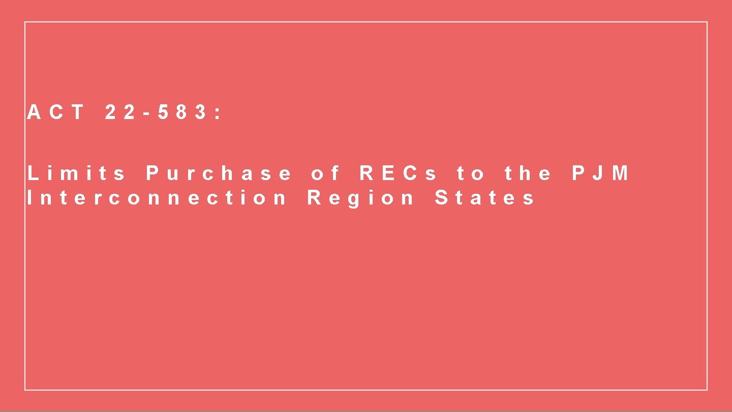 ACT 22 -583: Limits Purchase of RECs to the Interconnection Region States PJM 