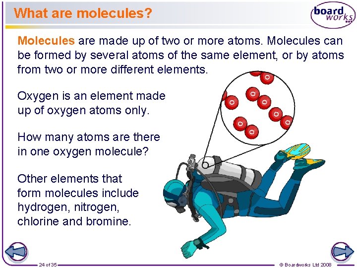 What are molecules? Molecules are made up of two or more atoms. Molecules can