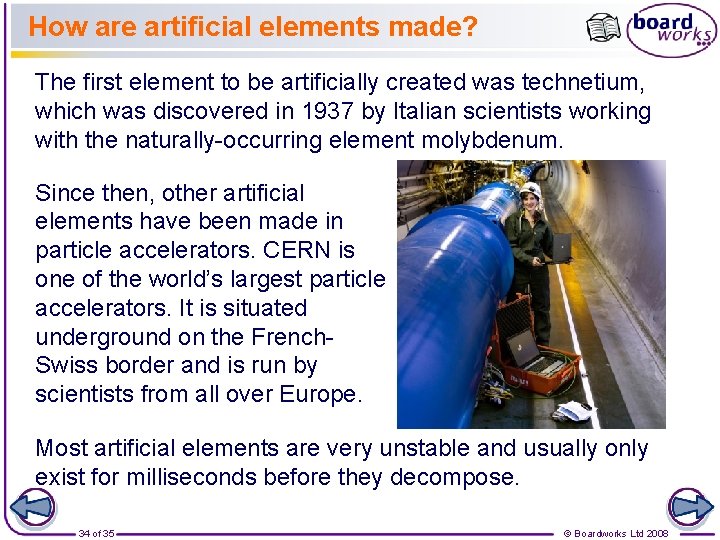 How are artificial elements made? The first element to be artificially created was technetium,