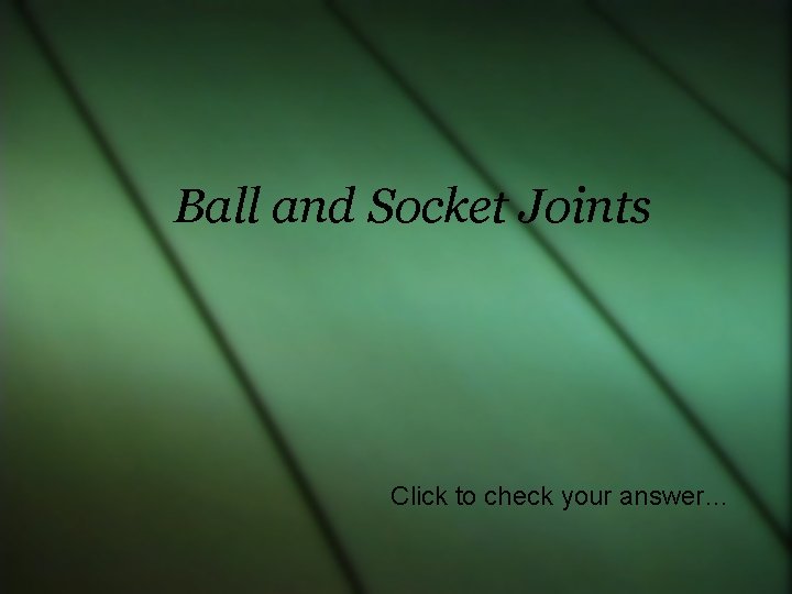 Ball and Socket Joints Click to check your answer… 