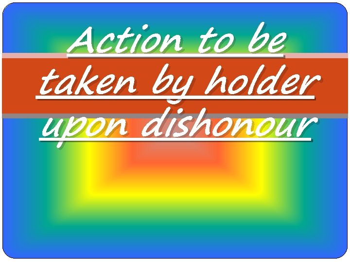 Action to be taken by holder upon dishonour 