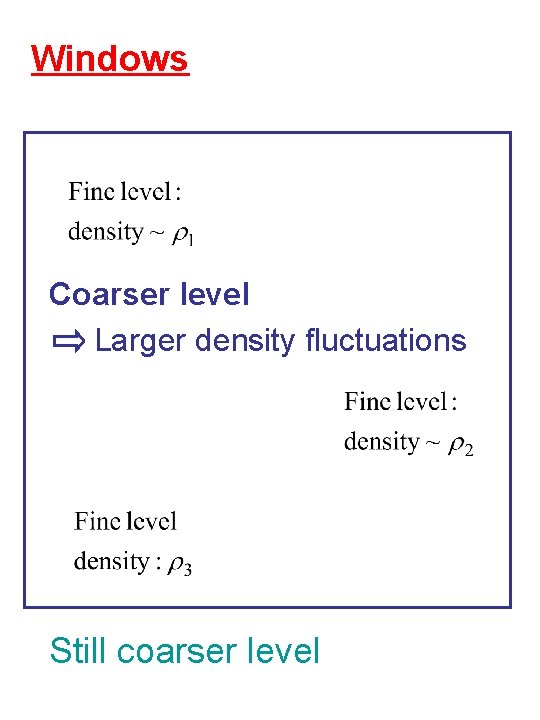 Windows Coarser level Larger density fluctuations Still coarser level 