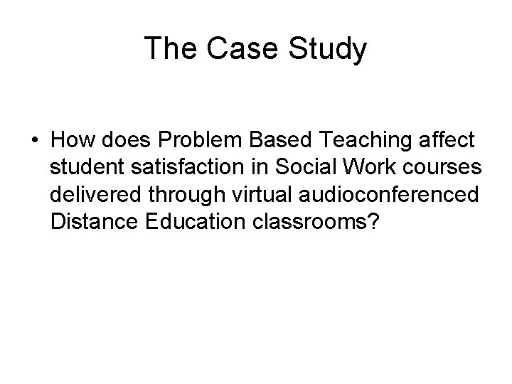 The Case Study • How does Problem Based Teaching affect student satisfaction in Social