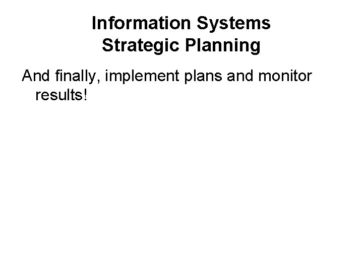Information Systems Strategic Planning And finally, implement plans and monitor results! 
